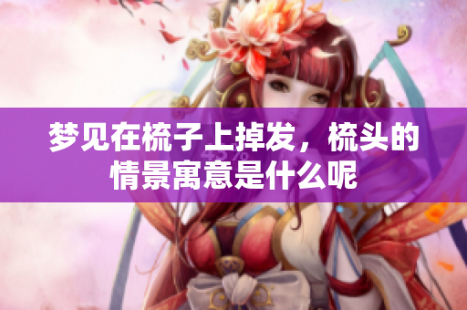 梦见在梳子上掉发，梳头的情景寓意是什么呢