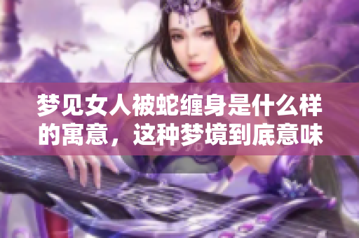梦见女人被蛇缠身是什么样的寓意，这种梦境到底意味着什么呢