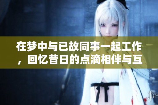 在梦中与已故同事一起工作，回忆昔日的点滴相伴与互助