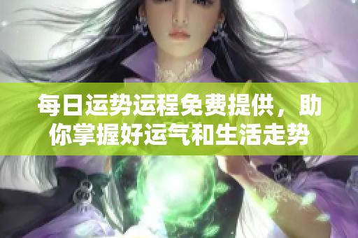 每日运势运程免费提供，助你掌握好运气和生活走势