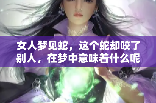 女人梦见蛇，这个蛇却咬了别人，在梦中意味着什么呢