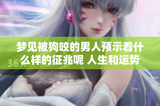 梦见被狗咬的男人预示着什么样的征兆呢 人生和运势会受到怎样的影响
