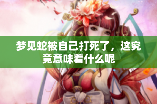 梦见蛇被自己打死了，这究竟意味着什么呢