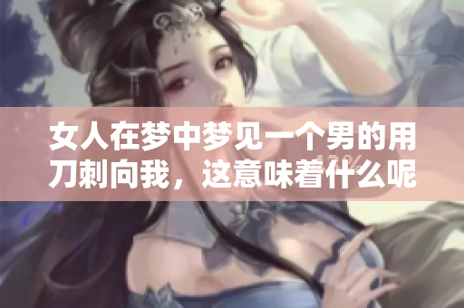 女人在梦中梦见一个男的用刀刺向我，这意味着什么呢