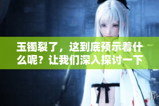 玉镯裂了，这到底预示着什么呢？让我们深入探讨一下其中的含义。
