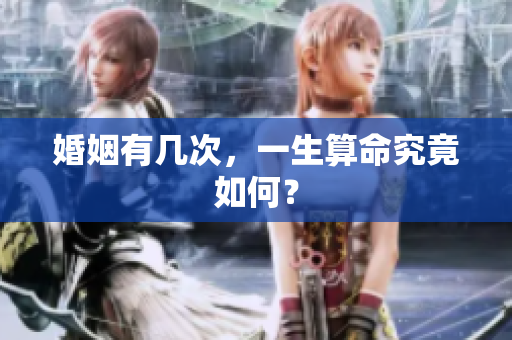 婚姻有几次，一生算命究竟如何？