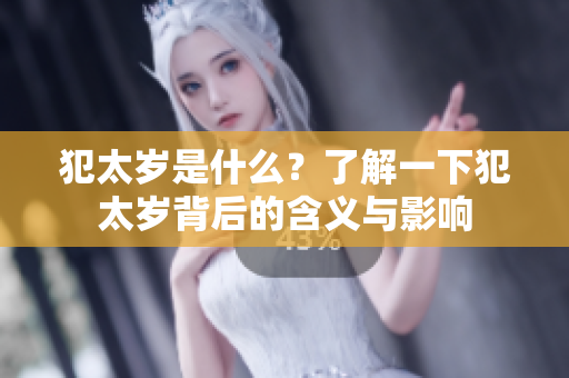 犯太岁是什么？了解一下犯太岁背后的含义与影响