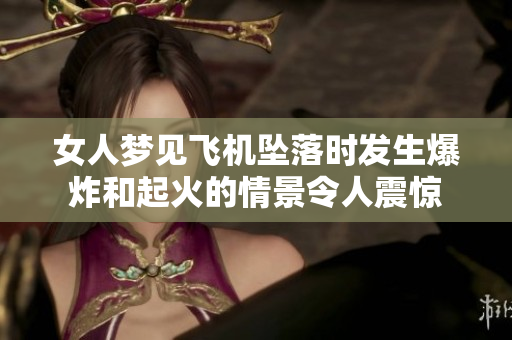 女人梦见飞机坠落时发生爆炸和起火的情景令人震惊