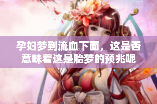 孕妇梦到流血下面，这是否意味着这是胎梦的预兆呢