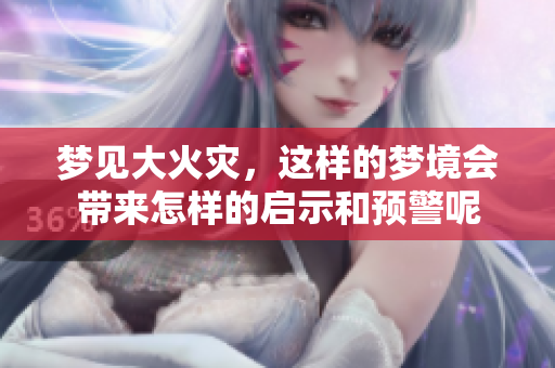 梦见大火灾，这样的梦境会带来怎样的启示和预警呢