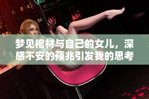 梦见棺材与自己的女儿，深感不安的预兆引发我的思考
