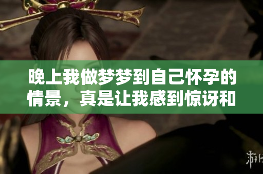 晚上我做梦梦到自己怀孕的情景，真是让我感到惊讶和震撼。