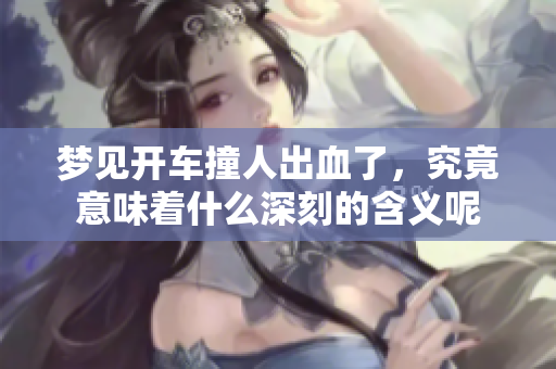 梦见开车撞人出血了，究竟意味着什么深刻的含义呢
