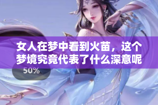 女人在梦中看到火苗，这个梦境究竟代表了什么深意呢