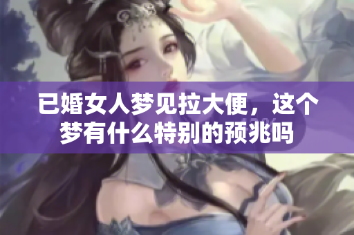 已婚女人梦见拉大便，这个梦有什么特别的预兆吗