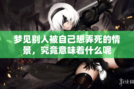 梦见别人被自己想弄死的情景，究竟意味着什么呢