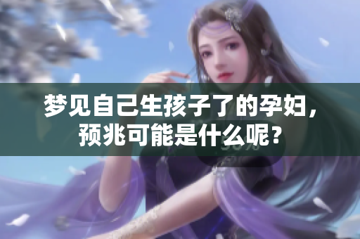 梦见自己生孩子了的孕妇，预兆可能是什么呢？