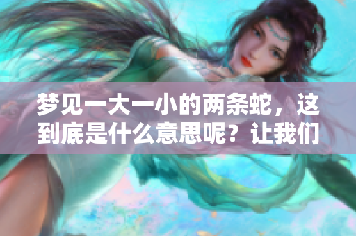 梦见一大一小的两条蛇，这到底是什么意思呢？让我们一起探讨这个问题。