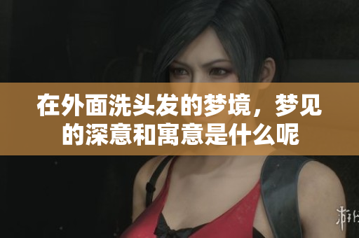 在外面洗头发的梦境，梦见的深意和寓意是什么呢