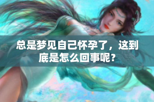 总是梦见自己怀孕了，这到底是怎么回事呢？