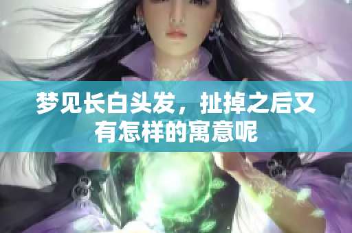 梦见长白头发，扯掉之后又有怎样的寓意呢