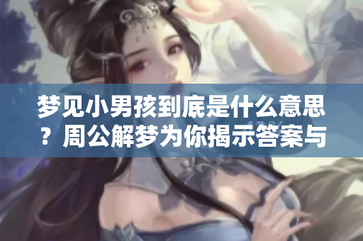梦见小男孩到底是什么意思？周公解梦为你揭示答案与深意