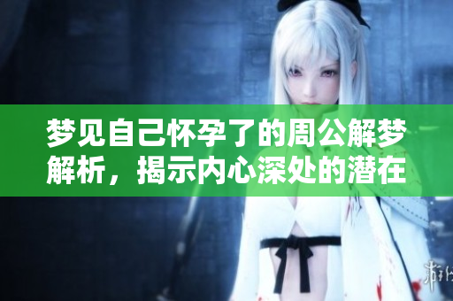梦见自己怀孕了的周公解梦解析，揭示内心深处的潜在含义