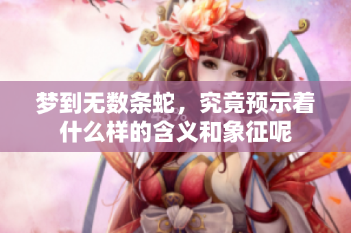 梦到无数条蛇，究竟预示着什么样的含义和象征呢