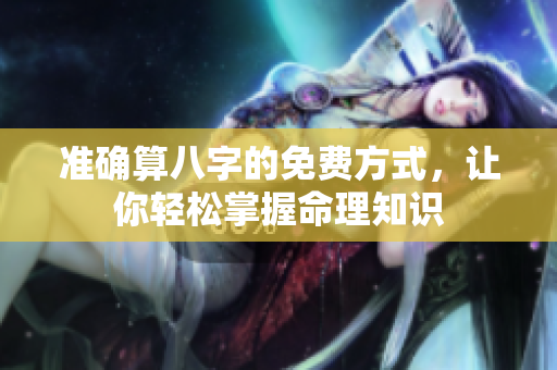准确算八字的免费方式，让你轻松掌握命理知识