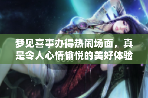 梦见喜事办得热闹场面，真是令人心情愉悦的美好体验