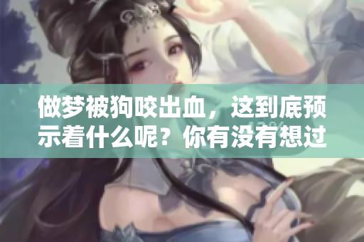做梦被狗咬出血，这到底预示着什么呢？你有没有想过这个梦的含义？