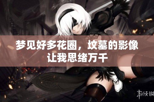 梦见好多花圈，坟墓的影像让我思绪万千