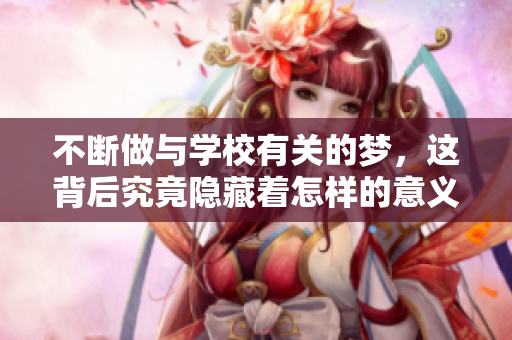 不断做与学校有关的梦，这背后究竟隐藏着怎样的意义呢