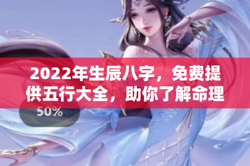 2022年生辰八字，免费提供五行大全，助你了解命理奥妙