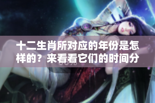 十二生肖所对应的年份是怎样的？来看看它们的时间分布吧