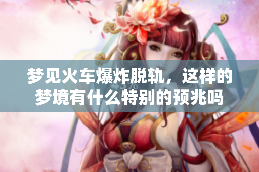 梦见火车爆炸脱轨，这样的梦境有什么特别的预兆吗