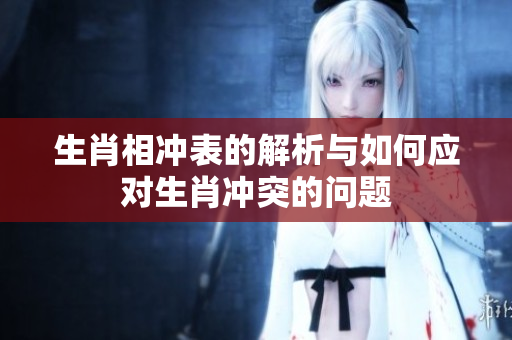 生肖相冲表的解析与如何应对生肖冲突的问题
