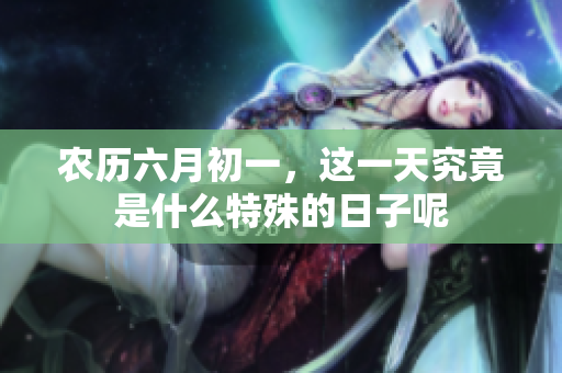 农历六月初一，这一天究竟是什么特殊的日子呢