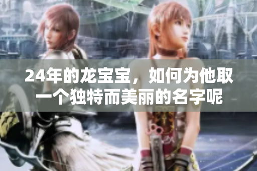 24年的龙宝宝，如何为他取一个独特而美丽的名字呢