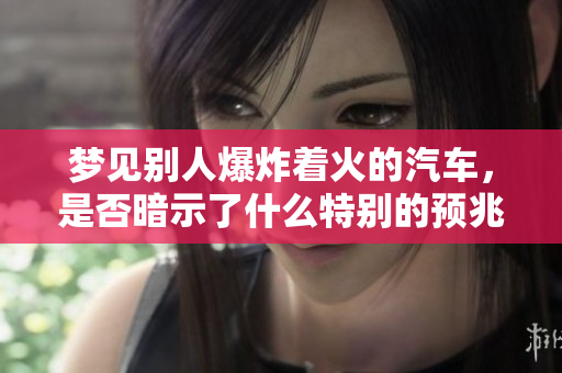 梦见别人爆炸着火的汽车，是否暗示了什么特别的预兆？