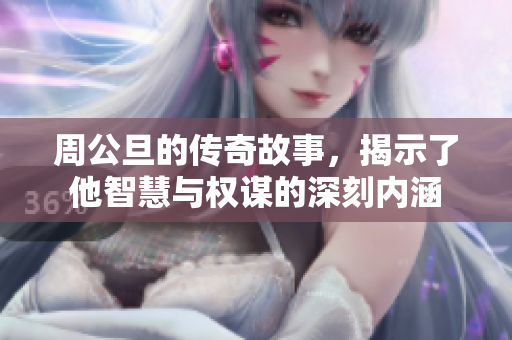 周公旦的传奇故事，揭示了他智慧与权谋的深刻内涵