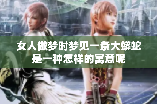 女人做梦时梦见一条大蟒蛇是一种怎样的寓意呢