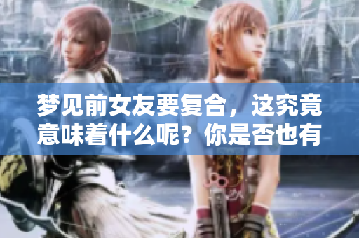 梦见前女友要复合，这究竟意味着什么呢？你是否也有过这样的梦境？