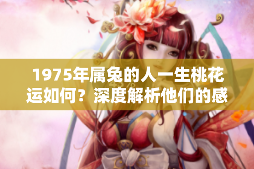 1975年属兔的人一生桃花运如何？深度解析他们的感情运势与发展。