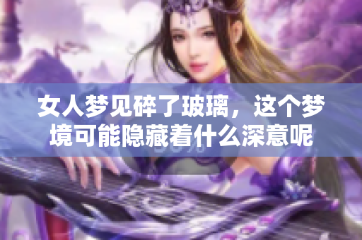 女人梦见碎了玻璃，这个梦境可能隐藏着什么深意呢