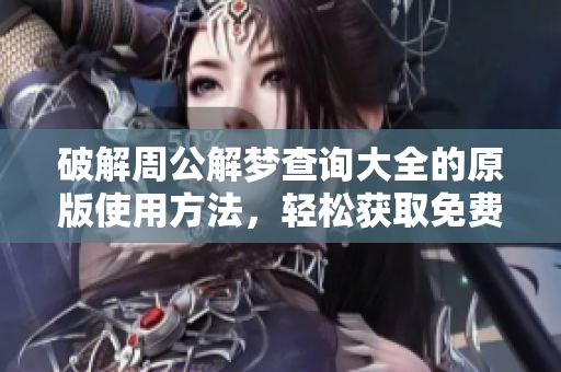 破解周公解梦查询大全的原版使用方法，轻松获取免费梦境分析助手