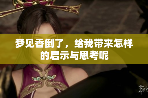 梦见香倒了，给我带来怎样的启示与思考呢