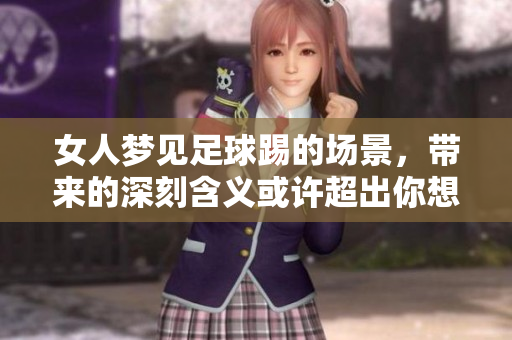 女人梦见足球踢的场景，带来的深刻含义或许超出你想象