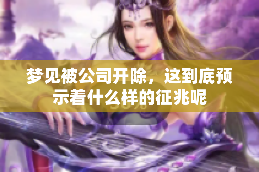 梦见被公司开除，这到底预示着什么样的征兆呢