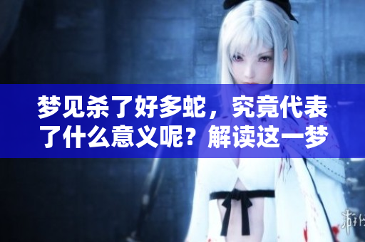 梦见杀了好多蛇，究竟代表了什么意义呢？解读这一梦境的深层含义。
